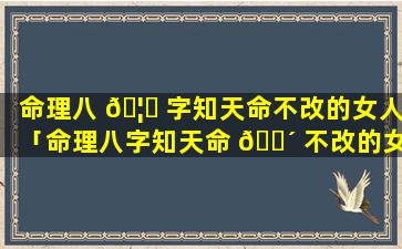 命理八 🦁 字知天命不改的女人「命理八字知天命 🐴 不改的女人能娶吗」